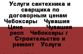 Услуги сантехника и сварщика по договорным ценам.  Чебоксары . Чувашия. › Цена ­ 1 000 - Чувашия респ., Чебоксары г. Строительство и ремонт » Услуги   